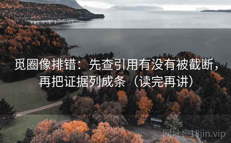 觅圈像排错:先查引用有没有被截断,再把证据列成条(读完再讲) 觅圈像排错:先查引用有没有被截断,再把证据列成条(读完再讲)
