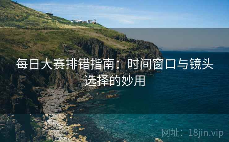 每日大赛排错指南:时间窗口与镜头选择的妙用 每日大赛排错指南:时间窗口与镜头选择的妙用