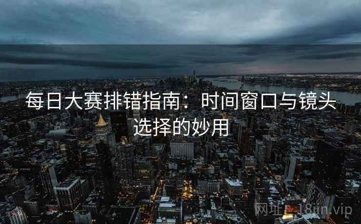 每日大赛排错指南:时间窗口与镜头选择的妙用 每日大赛排错指南:时间窗口与镜头选择的妙用