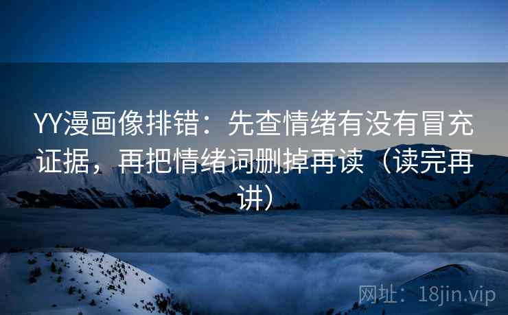 YY漫画像排错：先查情绪有没有冒充证据，再把情绪词删掉再读（读完再讲）