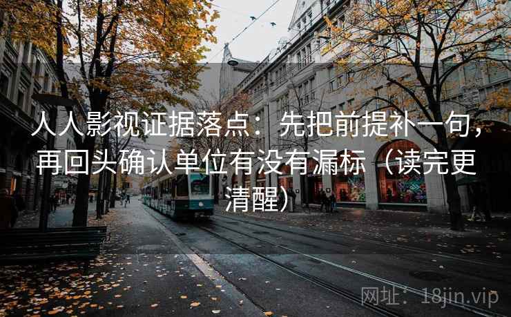 人人影视证据落点:先把前提补一句,再回头确认单位有没有漏标(读完更清醒) 人人影视证据落点:先把前提补一句,再回头确认单位有没有漏标(读完更清醒)