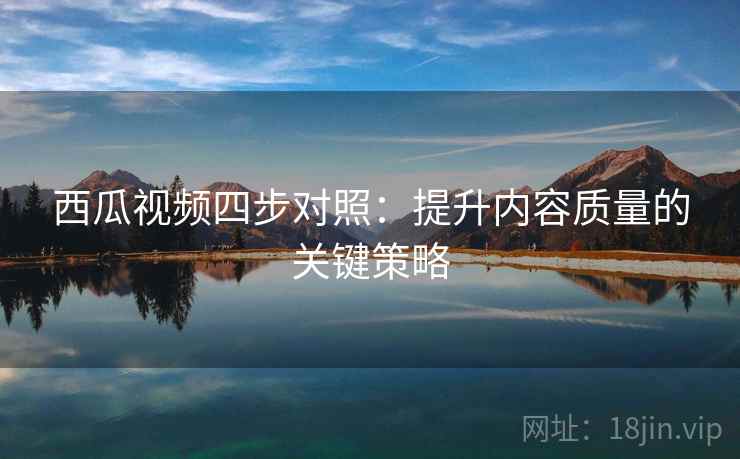 西瓜视频四步对照:提升内容质量的关键策略 西瓜视频四步对照:提升内容质量的关键策略