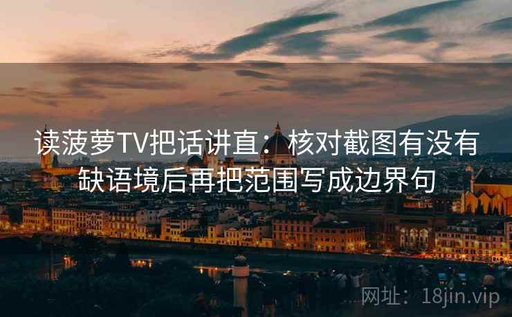 读菠萝TV把话讲直:核对截图有没有缺语境后再把范围写成边界句 读菠萝TV把话讲直:核对截图有没有缺语境后再把范围写成边界句