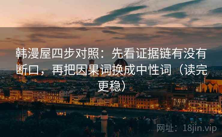 韩漫屋四步对照:先看证据链有没有断口,再把因果词换成中性词(读完更稳) 韩漫屋四步对照:先看证据链有没有断口,再把因果词换成中性词(读完更稳)