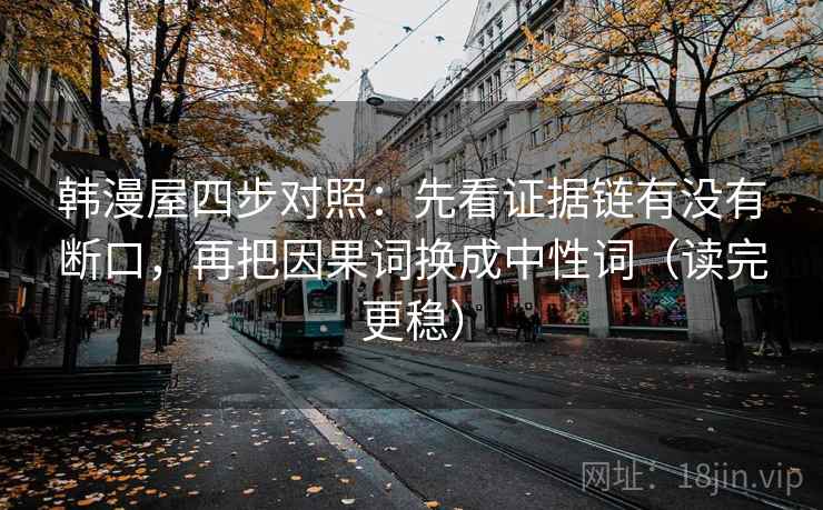 韩漫屋四步对照:先看证据链有没有断口,再把因果词换成中性词(读完更稳) 韩漫屋四步对照:先看证据链有没有断口,再把因果词换成中性词(读完更稳)
