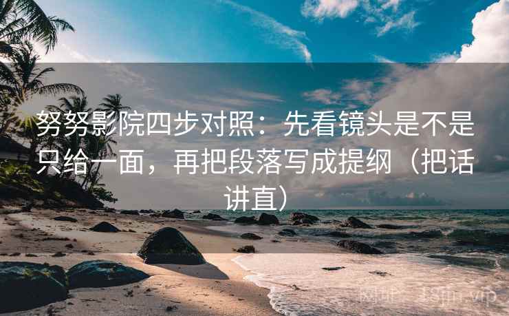 努努影院四步对照:先看镜头是不是只给一面,再把段落写成提纲(把话讲直) 努努影院四步对照:先看镜头是不是只给一面,再把段落写成提纲(把话讲直)