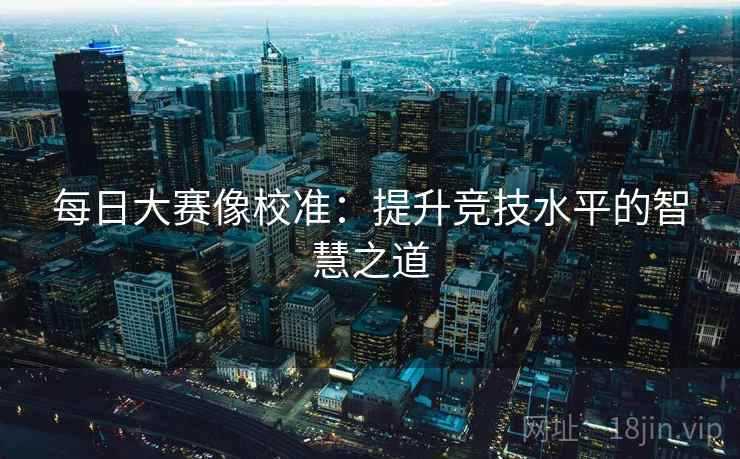 每日大赛像校准:提升竞技水平的智慧之道 每日大赛像校准:提升竞技水平的智慧之道