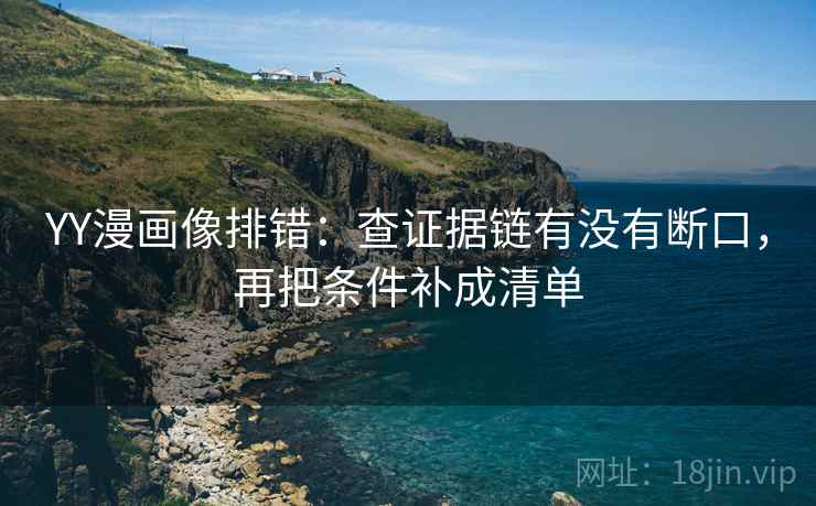 YY漫画像排错:查证据链有没有断口,再把条件补成清单 YY漫画像排错:查证据链有没有断口,再把条件补成清单