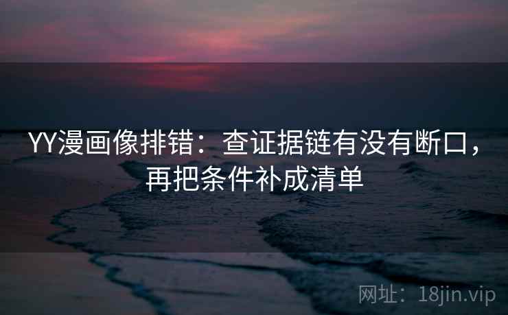 YY漫画像排错:查证据链有没有断口,再把条件补成清单 YY漫画像排错:查证据链有没有断口,再把条件补成清单