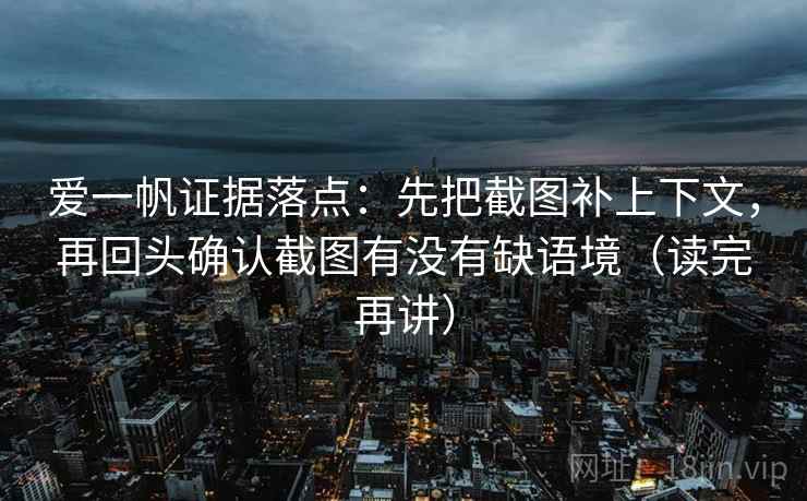 爱一帆证据落点:先把截图补上下文,再回头确认截图有没有缺语境(读完再讲) 爱一帆证据落点:先把截图补上下文,再回头确认截图有没有缺语境(读完再讲)