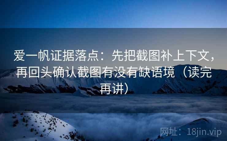 爱一帆证据落点:先把截图补上下文,再回头确认截图有没有缺语境(读完再讲) 爱一帆证据落点:先把截图补上下文,再回头确认截图有没有缺语境(读完再讲)