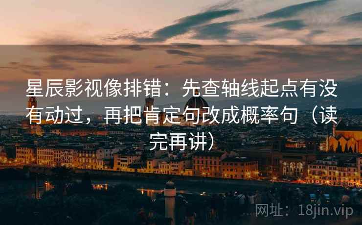星辰影视像排错:先查轴线起点有没有动过,再把肯定句改成概率句(读完再讲) 星辰影视像排错:先查轴线起点有没有动过,再把肯定句改成概率句(读完再讲)