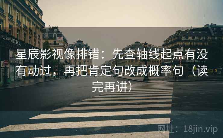 星辰影视像排错:先查轴线起点有没有动过,再把肯定句改成概率句(读完再讲) 星辰影视像排错:先查轴线起点有没有动过,再把肯定句改成概率句(读完再讲)