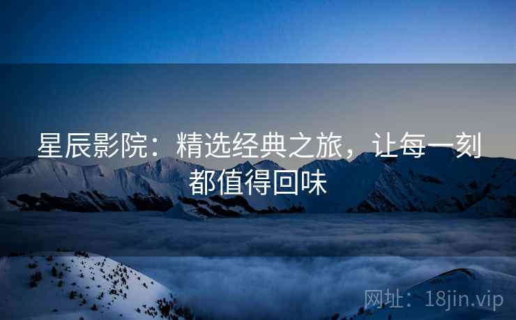 星辰影院:精选经典之旅,让每一刻都值得回味 星辰影院:精选经典之旅,让每一刻都值得回味