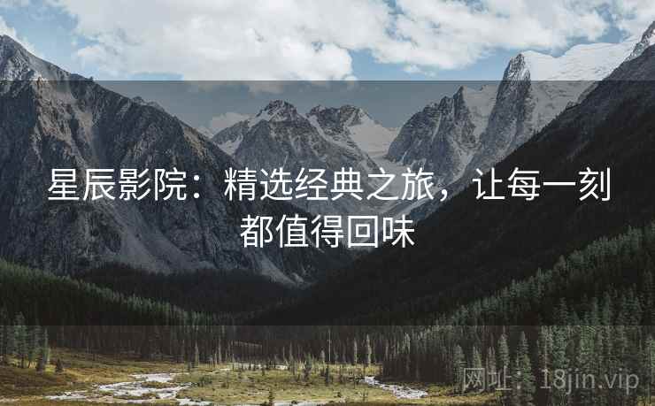 星辰影院:精选经典之旅,让每一刻都值得回味 星辰影院:精选经典之旅,让每一刻都值得回味