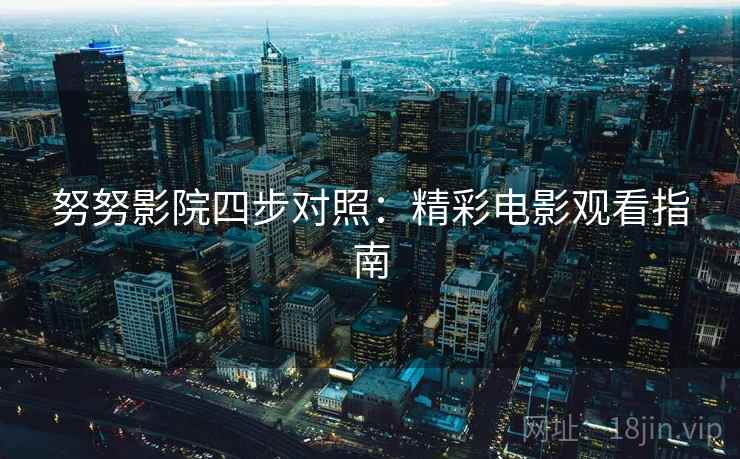 努努影院四步对照:精彩电影观看指南 努努影院四步对照:精彩电影观看指南